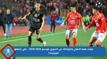 موعد قمة الأهلي والزمالك في الدوري موسم 2025-2026.. متى تنطلق المباراة؟